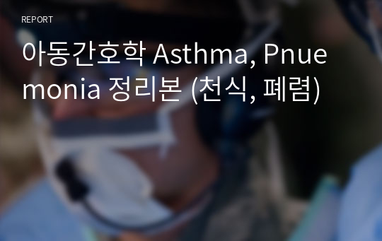아동간호학 Asthma, Pnuemonia 정리본 (천식, 폐렴)