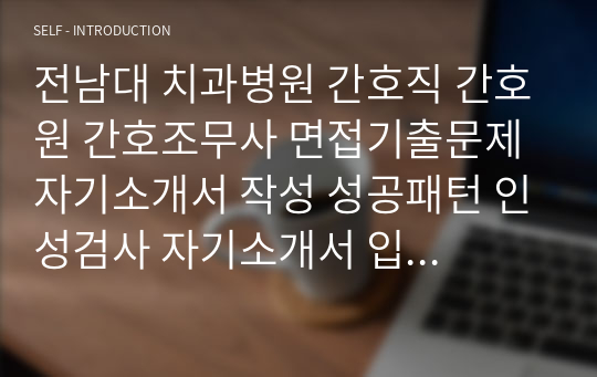 전남대 치과병원 간호직 간호원 간호조무사 면접기출문제 자기소개서 작성 성공패턴 인성검사 자기소개서 입력항목분석