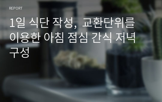 1일 식단 작성,  교환단위를 이용한 아침 점심 간식 저녁 구성