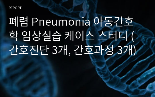 폐렴 Pneumonia 아동간호학 임상실습 케이스 스터디 (간호진단 3개, 간호과정 3개)