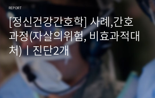 [정신건강간호학] 사례,간호과정(자살의위험, 비효과적대처)ㅣ진단2개