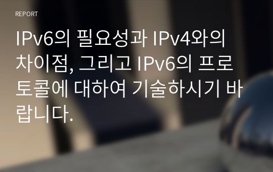 IPv6의 필요성과 IPv4와의 차이점, 그리고 IPv6의 프로토콜에 대하여 기술하시기 바랍니다.