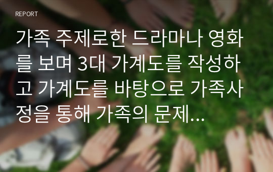 가족 주제로한 드라마나 영화를 보며 3대 가계도를 작성하고 가계도를 바탕으로 가족사정을 통해 가족의 문제 파악 해결방안