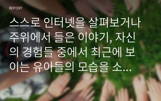 스스로 인터넷을 살펴보거나 주위에서 들은 이야기, 자신의 경험들 중에서 최근에 보이는 유아들의 모습을 소개하고