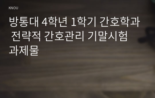 방통대 4학년 1학기 간호학과 전략적 간호관리 기말시험 과제물