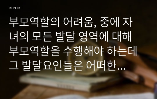 부모역할의 어려움, 중에 자녀의 모든 발달 영역에 대해 부모역할을 수행해야 하는데 그 발달요인들은 어떠한 것들이 있으며 어떻게 지도해야 한다고 여기시는지 각자의 견해를 작성하세요.