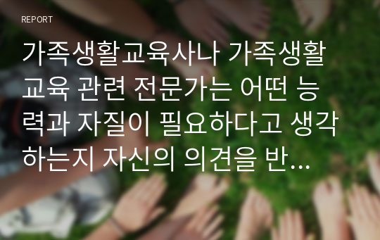 가족생활교육사나 가족생활교육 관련 전문가는 어떤 능력과 자질이 필요하다고 생각하는지 자신의 의견을 반영하여 설명