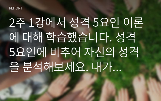 2주 1강에서 성격 5요인 이론에 대해 학습했습니다. 성격 5요인에 비추어 자신의 성격을 분석해보세요. 내가 가지고 있는