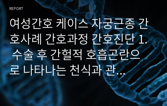 여성간호 케이스 자궁근종 간호사례 간호과정 간호진단 1. 수술 후 간헐적 호흡곤란으로 나타나는 천식과 관련된 폐기능 회복력 손상 가능성  2. 수술 후 소화기계 회복 부전과 관련된 변비