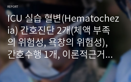 ICU 실습 혈변(Hematochezia) 간호진단 2개(체액 부족의 위험성, 욕창의 위험성), 간호수행 1개, 이론적근거 포함