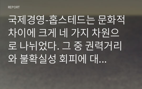 국제경영-홉스테드는 문화적 차이에 크게 네 가지 차원으로 나뉘었다. 그 중 권력거리와 불확실성 회피에 대해서 예를 들어 설명하시오.