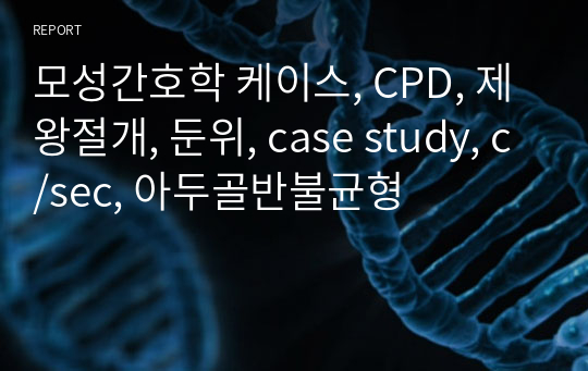 A+ 모성간호학 케이스 제왕절개, CPD, 둔위 case study