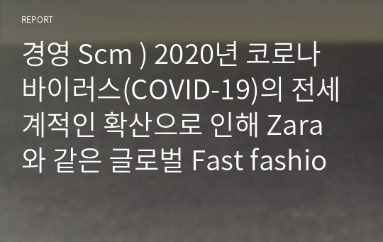 경영 Scm ) 2020년 코로나 바이러스(COVID-19)의 전세계적인 확산으로 인해 Zara와 같은 글로벌 Fast fashion 업체들은 SCM에 있어서 어떤 전략적인 방향을 추천할 수 있을지 생각해보시오.