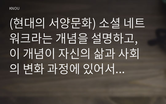 (현대의 서양문화) 소셜 네트워크라는 개념을 설명하고, 이 개념이 자신의 삶과 사회의 변화 과정에 있어서 어떠한 영향을 끼쳤는지를 피력