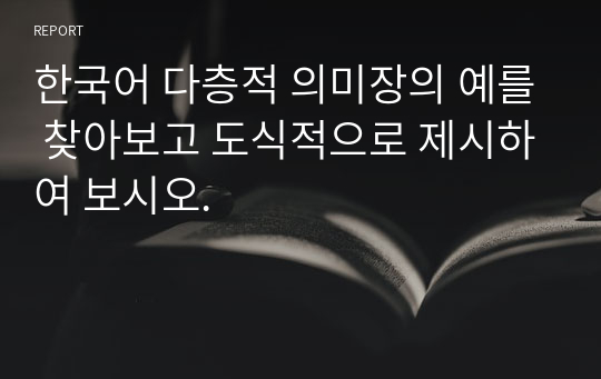 한국어 다층적 의미장의 예를 찾아보고 도식적으로 제시하여 보시오.