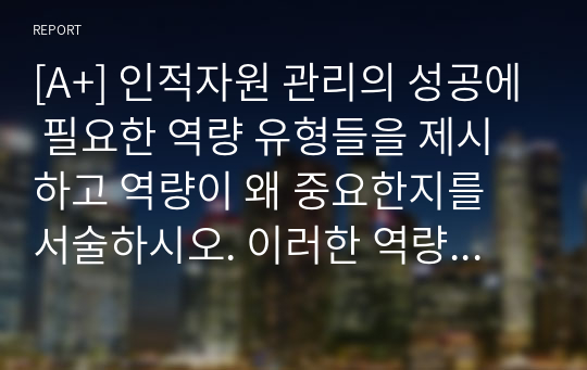 [A+] 인적자원 관리의 성공에 필요한 역량 유형들을 제시하고 역량이 왜 중요한지를 서술하시오. 이러한 역량 가운데 무엇이 당신이 지니고 있는 강점이고, 당신은 어떤 역량을 발전시키고자 하는지를 논리적이고 체계적으로 서술하시오.