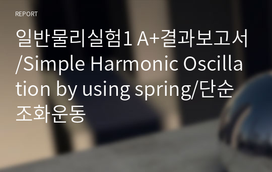 일반물리실험1 A+결과보고서/Simple Harmonic Oscillation by using spring/단순조화운동