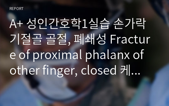 A+ 성인간호학1실습 손가락 기절골 골절, 폐쇄성 Fracture of proximal phalanx of other finger, closed 케이스스터디