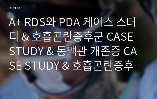 A+ RDS와 PDA 케이스 스터디 &amp; 호흡곤란증후군 CASE STUDY &amp; 동맥관 개존증 CASE STUDY &amp; 호흡곤란증후군(RDS)과 동맥관 개존증(PDA) 간호과정