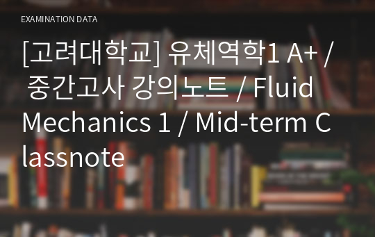 [고려대학교] 유체역학1 A+ / 중간고사 강의노트 / Fluid Mechanics 1 / Mid-term Classnote