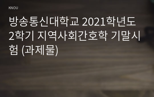 방송통신대학교 2021학년도 2학기 지역사회간호학 기말시험 (과제물)