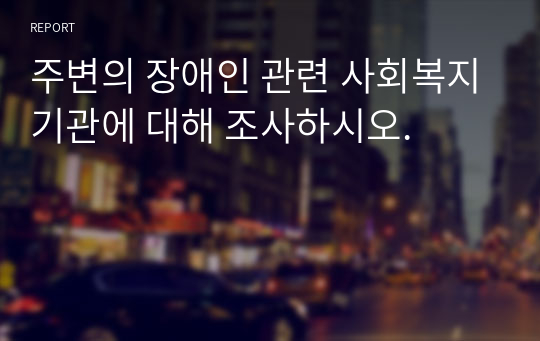 주변의 장애인 관련 사회복지기관에 대해 조사하시오.