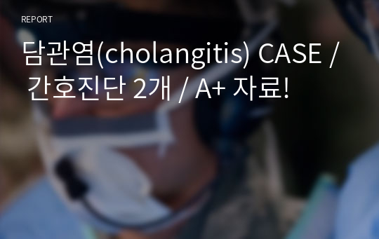 담관염(cholangitis) CASE / 간호진단 2개 / A+ 자료!