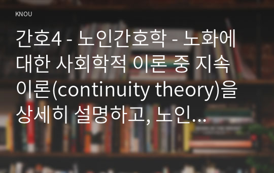 간호4 - 노인간호학 - 노화에 대한 사회학적 이론 중 지속이론(continuity theory)을 상세히 설명하고, 노인에게서 볼 수 있는 지속성의 구체적인 예를 1가지 이상