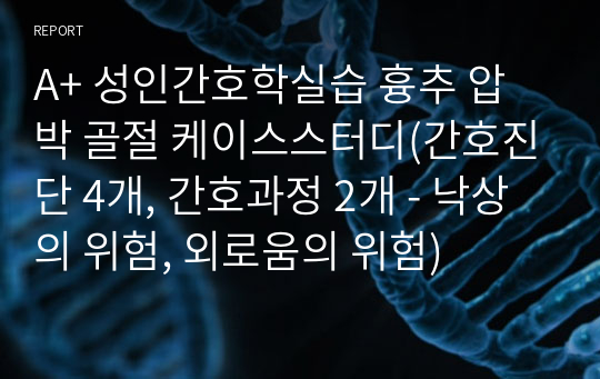 A+ 성인간호학실습 흉추 압박 골절 케이스스터디(간호진단 4개, 간호과정 2개 - 낙상의 위험, 외로움의 위험)