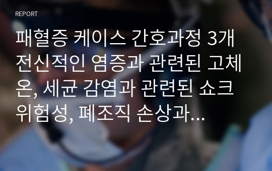 패혈증 케이스 간호과정 3개 전신적인 염증과 관련된 고체온, 세균 감염과 관련된 쇼크위험성, 폐조직 손상과 관련된 가스교환장애 작성하였습니다.