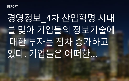 경영정보_4차 산업혁명 시대를 맞아 기업들의 정보기술에 대한 투자는 점차 증가하고 있다. 기업들은 어떠한 전략적 비즈니스 목적을 달성하기 위하여 정보시스템에 투자하며 활용하고 있는지 구체적으로 설명하시오.