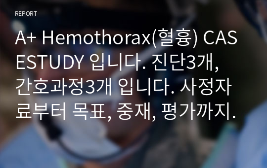 A+ Hemothorax(혈흉) CASESTUDY 입니다. 진단3개, 간호과정3개 입니다. 사정자료부터 목표, 중재, 평가까지 구체적으로 작성하였습니다.