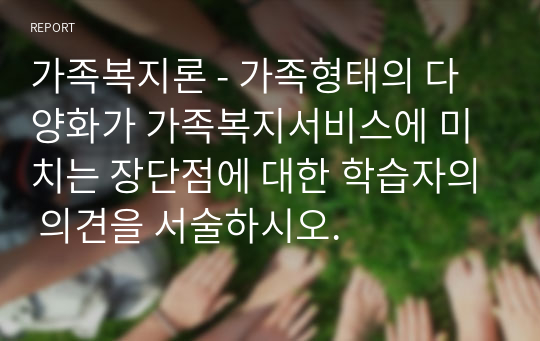 가족복지론 - 가족형태의 다양화가 가족복지서비스에 미치는 장단점에 대한 학습자의 의견을 서술하시오.