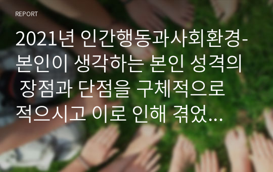 2021년 인간행동과사회환경-본인이 생각하는 본인 성격의 장점과 단점을 구체적으로 적으시고 이로 인해 겪었던 실제상황(장점, 단점)들을 서술 하세요