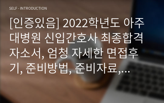 [인증있음] 2022학년도 아주대병원 신입간호사 최종합격 자소서, 엄청 자세한 면접후기, 준비방법, 준비자료, 기출자료