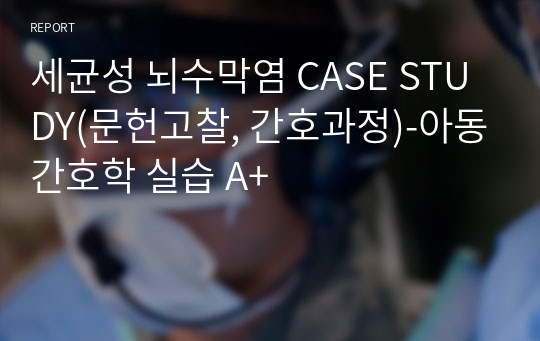 세균성 뇌수막염 CASE STUDY(문헌고찰, 간호과정)-아동간호학 실습 A+