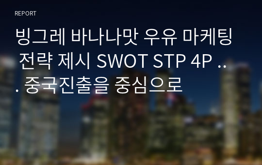 빙그레 바나나맛 우유 마케팅 전략 제시 SWOT STP 4P ... 중국진출을 중심으로