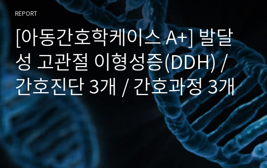 [아동간호학케이스 A+] 발달성 고관절 이형성증(DDH) / 간호진단 3개 / 간호과정 3개