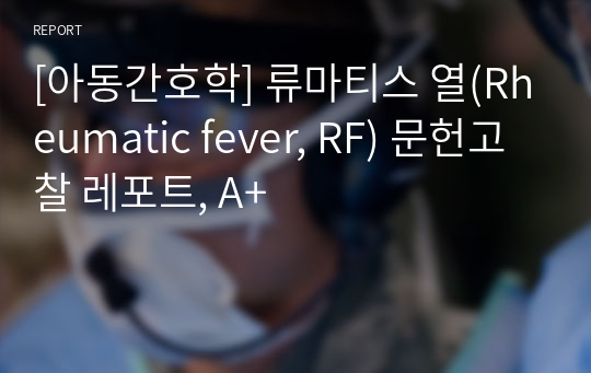 [아동간호학] 류마티스 열(Rheumatic fever, RF) 문헌고찰 레포트, A+