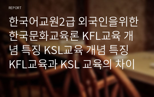 한국어교원2급 외국인을위한한국문화교육론 KFL교육 개념 특징 KSL교육 개념 특징 KFL교육과 KSL 교육의 차이점