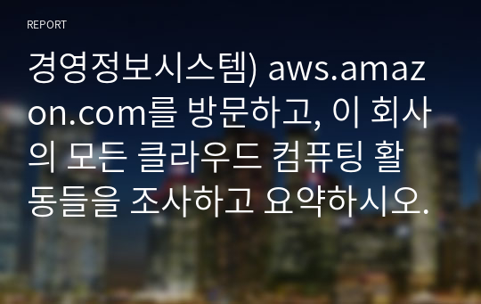 경영정보시스템) aws.amazon.com를 방문하고, 이 회사의 모든 클라우드 컴퓨팅 활동들을 조사하고 요약하시오.