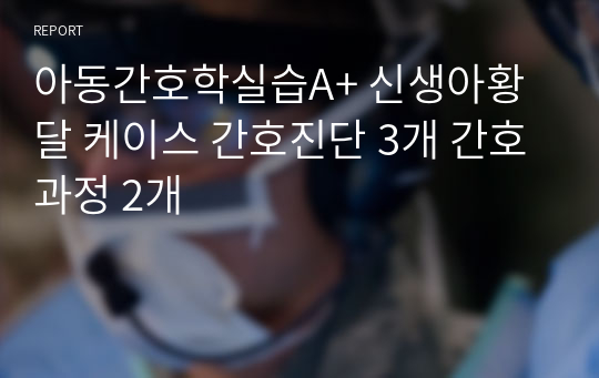 아동간호학실습A+ 신생아황달 케이스 간호진단 3개 간호과정 2개