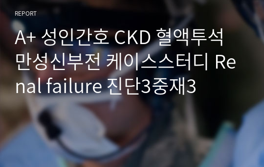 A+ 성인간호 CKD 혈액투석 만성신부전 케이스스터디 Renal failure 진단3중재3