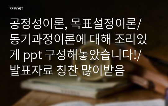 공정성이론, 목표설정이론/ 동기과정이론에 대해 조리있게 ppt 구성해놓았습니다!/ 발표자료 칭찬 많이받음