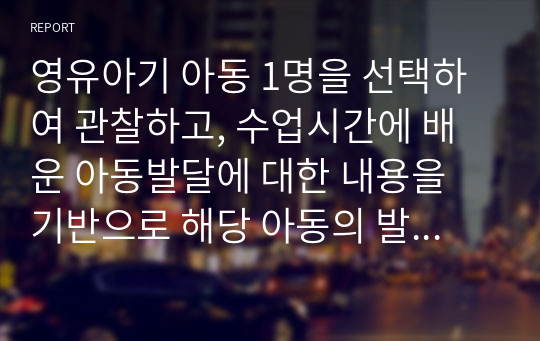 영유아기 아동 1명을 선택하여 관찰하고, 수업시간에 배운 아동발달에 대한 내용을 기반으로 해당 아동의 발달이 정상적으로 이루어지고 있는지 분석하시오