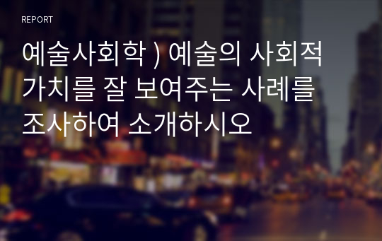 예술사회학 ) 예술의 사회적 가치를 잘 보여주는 사례를 조사하여 소개하시오