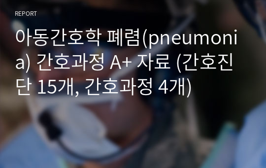 아동간호학 폐렴(pneumonia) 간호과정 A+ 자료 (간호진단 15개, 간호과정 4개)