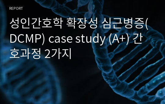 성인간호학 확장성 심근병증(DCMP) case study (A+) 간호과정 2가지