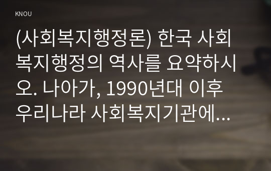 (사회복지행정론) 한국 사회복지행정의 역사를 요약하시오. 나아가, 1990년대 이후 우리나라 사회복지기관에서 사회복지행정