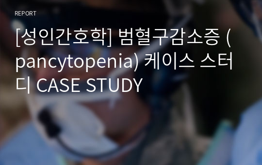 [성인간호학] 범혈구감소증 (pancytopenia) 케이스 스터디 CASE STUDY